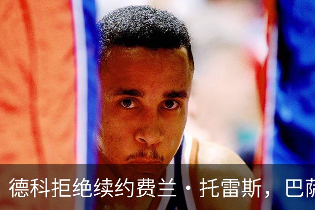 德科拒绝续约费兰·托雷斯，巴萨与巴黎圣日耳曼接近达成转会